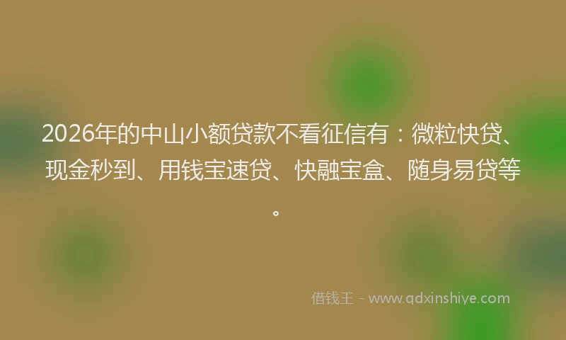 2026年的中山小额贷款不看征信有:微粒快贷、现金秒到、用钱宝速贷、快融宝盒、随身易贷等。