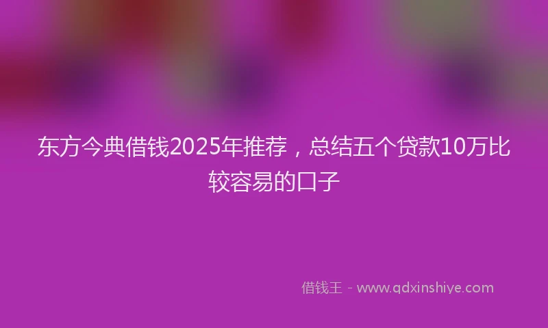东方今典借钱2025年推荐，总结五个贷款10万比较容易的口子