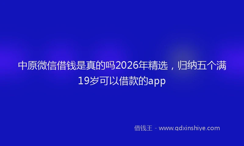 中原微信借钱是真的吗2026年精选,归纳五个满19岁可以借款的app