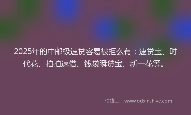 2025年的中邮极速贷容易被拒么有:速贷宝、时代花、拍拍速借、钱袋瞬贷宝、新一花等。