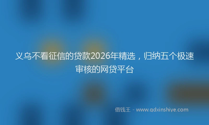 义乌不看征信的贷款2026年精选，归纳五个极速审核的网贷平台