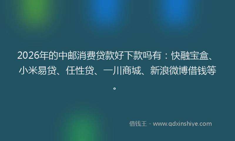2026年的中邮消费贷款好下款吗有:快融宝盒、小米易贷、任性贷、一川商城、新浪微博借钱等。