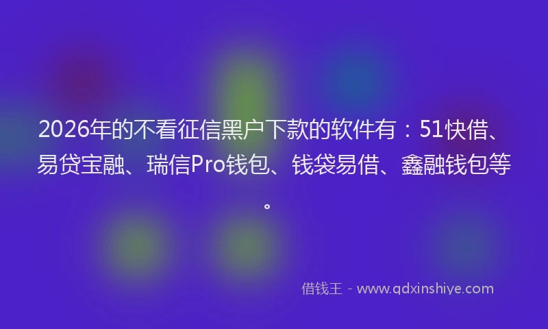 2026年的不看征信黑户下款的软件有：51快借、易贷宝融、瑞信Pro钱包、钱袋易借、鑫融钱包等。