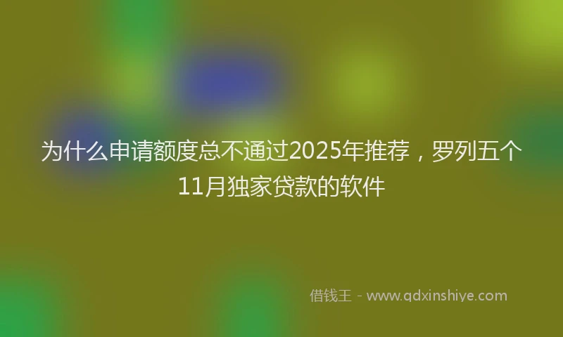 为什么申请额度总不通过2025年推荐，罗列五个11月独家贷款的软件
