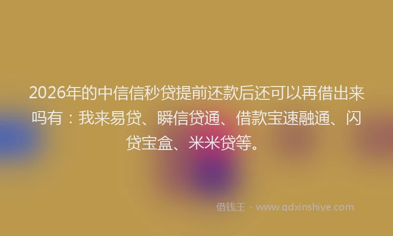 2026年的中信信秒贷提前还款后还可以再借出来吗有：我来易贷、瞬信贷通、借款宝速融通、闪贷宝盒、米米贷等。