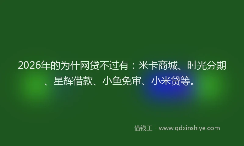 2026年的为什网贷不过有：米卡商城、时光分期、星辉借款、小鱼免审、小米贷等。