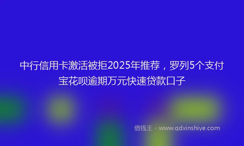 中行信用卡激活被拒2025年推荐，罗列5个支付宝花呗逾期万元快速贷款口子