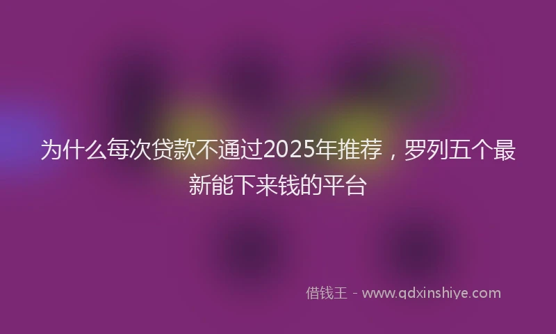 为什么每次贷款不通过2025年推荐，罗列五个最新能下来钱的平台