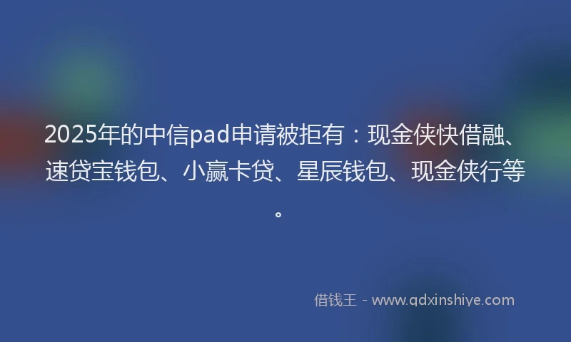 2025年的中信pad申请被拒有:现金侠快借融、速贷宝钱包、小赢卡贷、星辰钱包、现金侠行等。