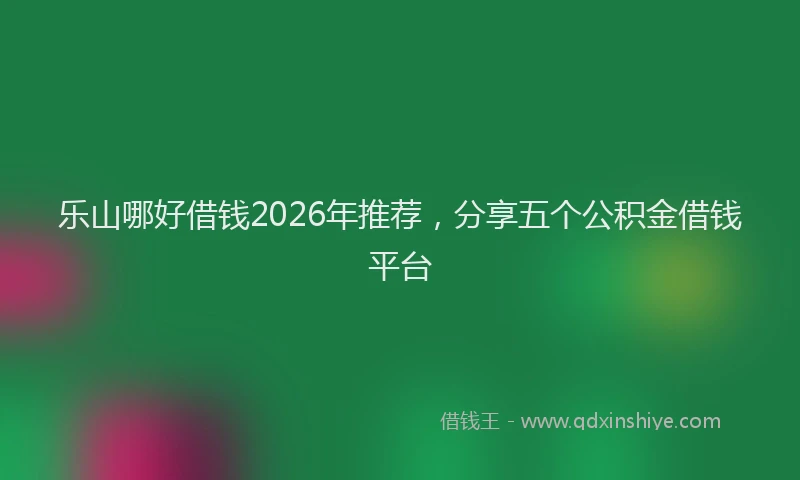 乐山哪好借钱2026年推荐，分享五个公积金借钱平台