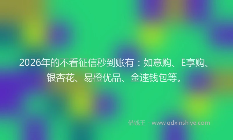 2026年的不看征信秒到账有:如意购、E享购、银杏花、易橙优品、金速钱包等。