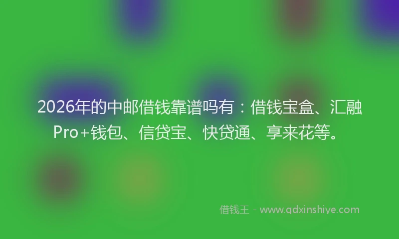 2026年的中邮借钱靠谱吗有:借钱宝盒、汇融Pro+钱包、信贷宝、快贷通、享来花等。