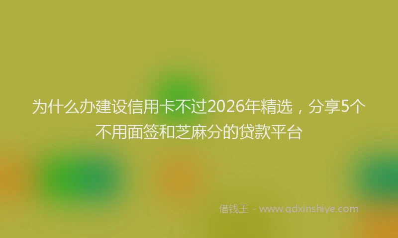 为什么办建设信用卡不过2026年精选，分享5个不用面签和芝麻分的贷款平台