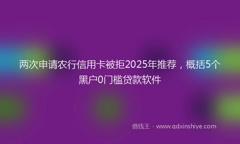 两次申请农行信用卡被拒2025年推荐，概括5个黑户0门槛贷款软件