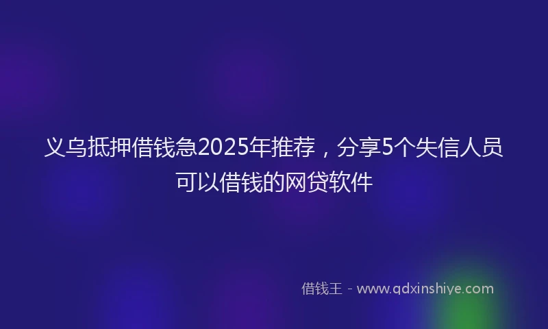 义乌抵押借钱急2025年推荐，分享5个失信人员可以借钱的网贷软件