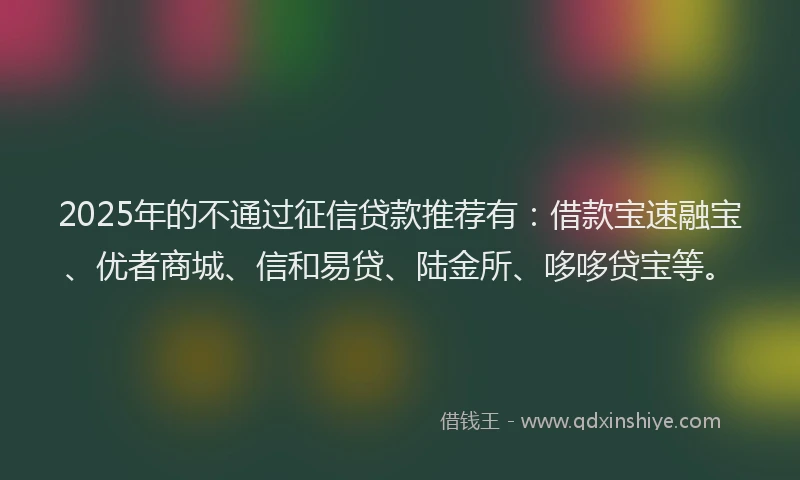 2025年的不通过征信贷款推荐有：借款宝速融宝、优者商城、信和易贷、陆金所、哆哆贷宝等。