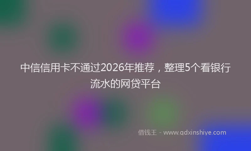 中信信用卡不通过2026年推荐，整理5个看银行流水的网贷平台