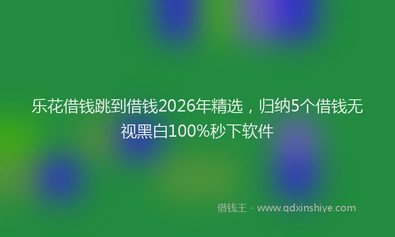 乐花借钱跳到借钱2026年精选,归纳5个借钱无视黑白100%秒下软件