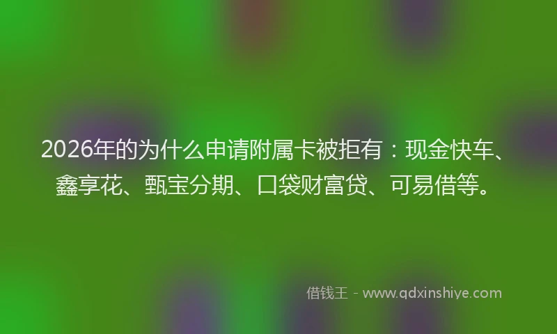 2026年的为什么申请附属卡被拒有：现金快车、鑫享花、甄宝分期、口袋财富贷、可易借等。