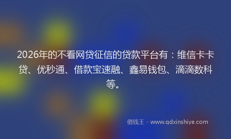 2026年的不看网贷征信的贷款平台有：维信卡卡贷、优秒通、借款宝速融、鑫易钱包、滴滴数科等。