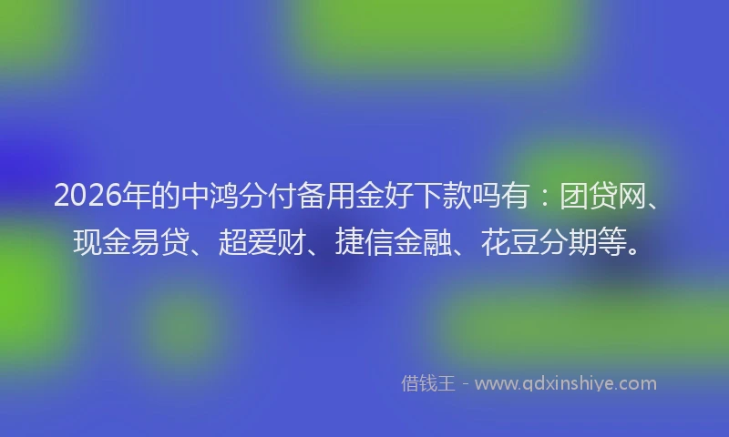 2026年的中鸿分付备用金好下款吗有：团贷网、现金易贷、超爱财、捷信金融、花豆分期等。