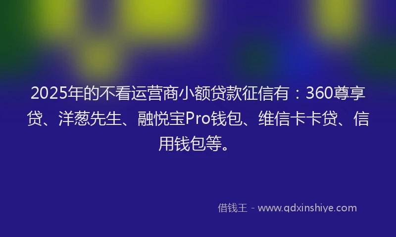 2025年的不看运营商小额贷款征信有：360尊享贷、洋葱先生、融悦宝Pro钱包、维信卡卡贷、信用钱包等。