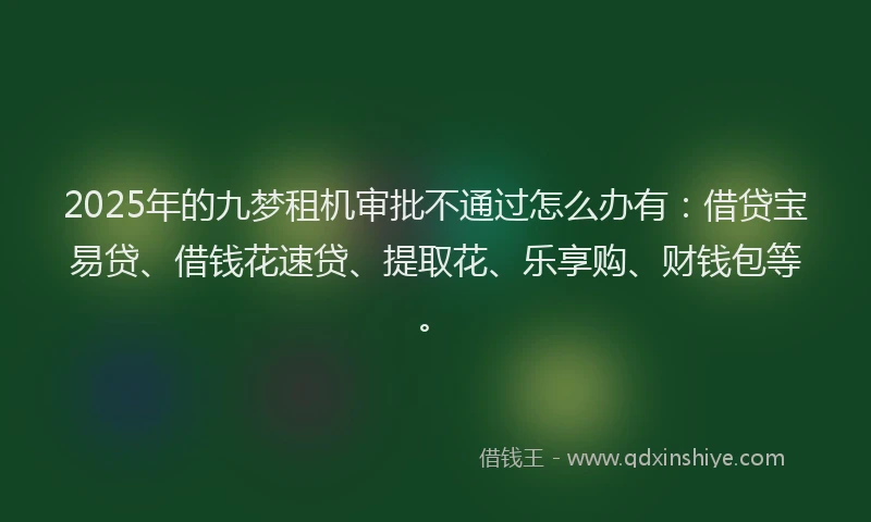 2025年的九梦租机审批不通过怎么办有:借贷宝易贷、借钱花速贷、提取花、乐享购、财钱包等。