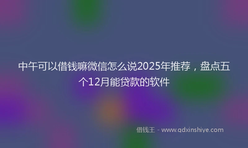 中午可以借钱嘛微信怎么说2025年推荐,盘点五个12月能贷款的软件