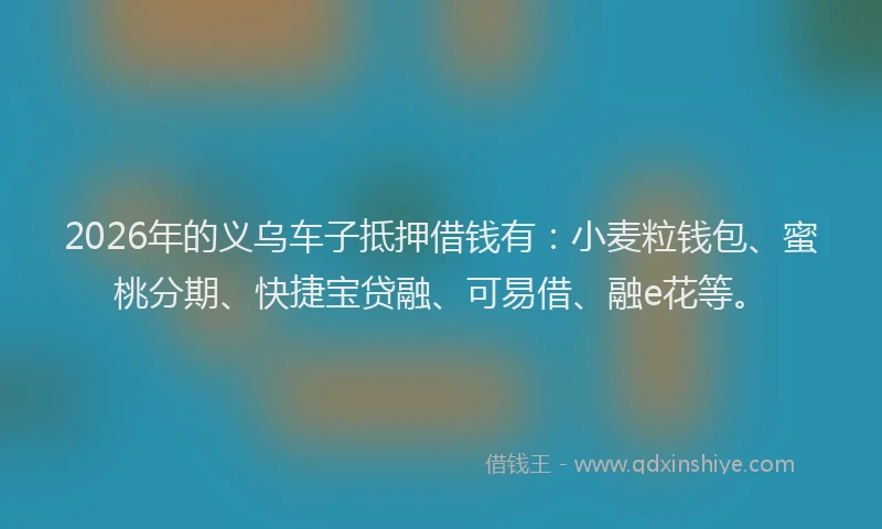 2026年的义乌车子抵押借钱有：小麦粒钱包、蜜桃分期、快捷宝贷融、可易借、融e花等。