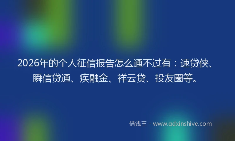 2026年的个人征信报告怎么通不过有：速贷侠、瞬信贷通、疾融金、祥云贷、投友圈等。