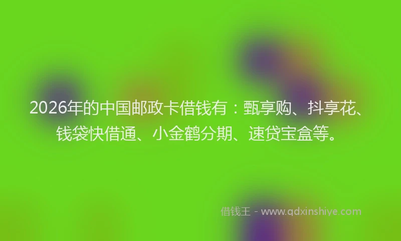 2026年的中国邮政卡借钱有:甄享购、抖享花、钱袋快借通、小金鹤分期、速贷宝盒等。