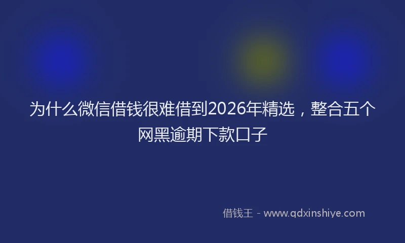 为什么微信借钱很难借到2026年精选，整合五个网黑逾期下款口子