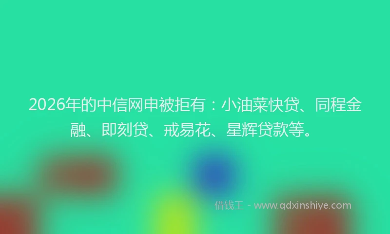 2026年的中信网申被拒有：小油菜快贷、同程金融、即刻贷、戒易花、星辉贷款等。