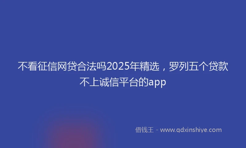 不看征信网贷合法吗2025年精选，罗列五个贷款不上诚信平台的app