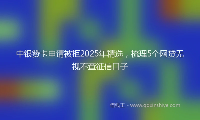 中银赞卡申请被拒2025年精选,梳理5个网贷无视不查征信口子