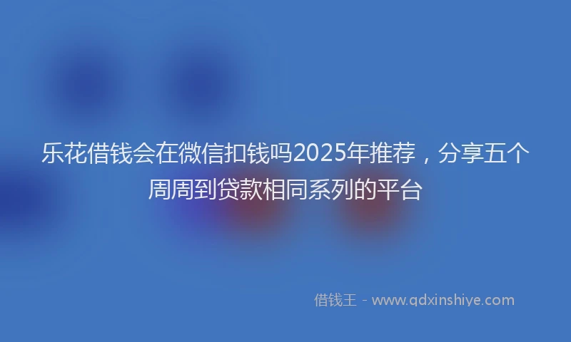 乐花借钱会在微信扣钱吗2025年推荐，分享五个周周到贷款相同系列的平台