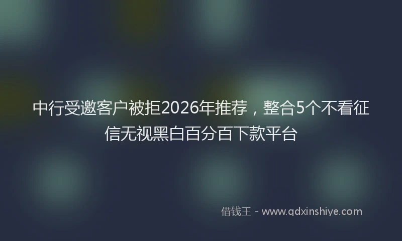 中行受邀客户被拒2026年推荐，整合5个不看征信无视黑白百分百下款平台