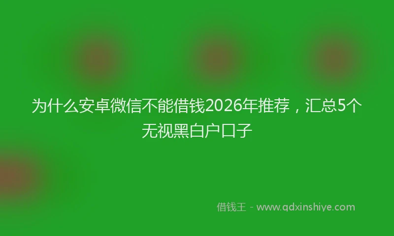 为什么安卓微信不能借钱2026年推荐，汇总5个无视黑白户口子