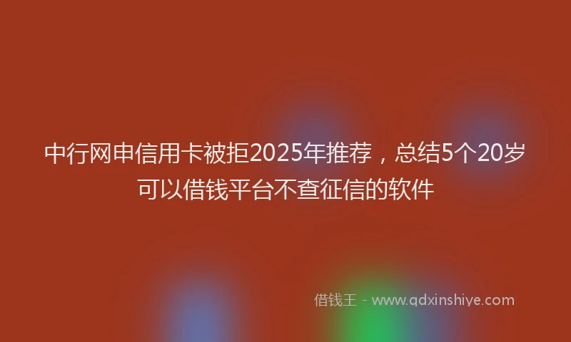中行网申信用卡被拒2025年推荐，总结5个20岁可以借钱平台不查征信的软件