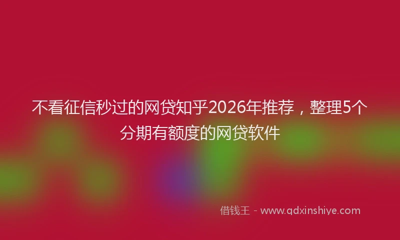 不看征信秒过的网贷知乎2026年推荐，整理5个分期有额度的网贷软件