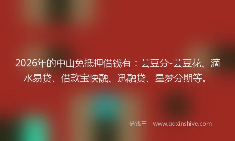 2026年的中山免抵押借钱有：芸豆分-芸豆花、滴水易贷、借款宝快融、迅融贷、星梦分期等。