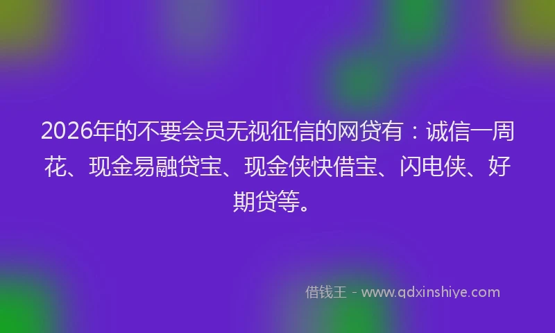 2026年的不要会员无视征信的网贷有：诚信一周花、现金易融贷宝、现金侠快借宝、闪电侠、好期贷等。