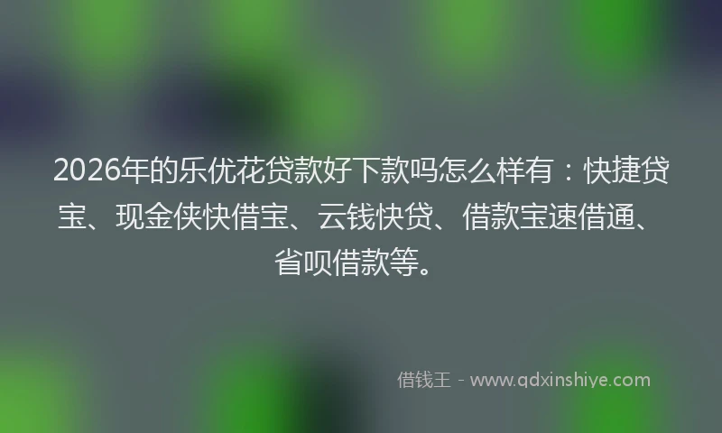2026年的乐优花贷款好下款吗怎么样有:快捷贷宝、现金侠快借宝、云钱快贷、借款宝速借通、省呗借款等。