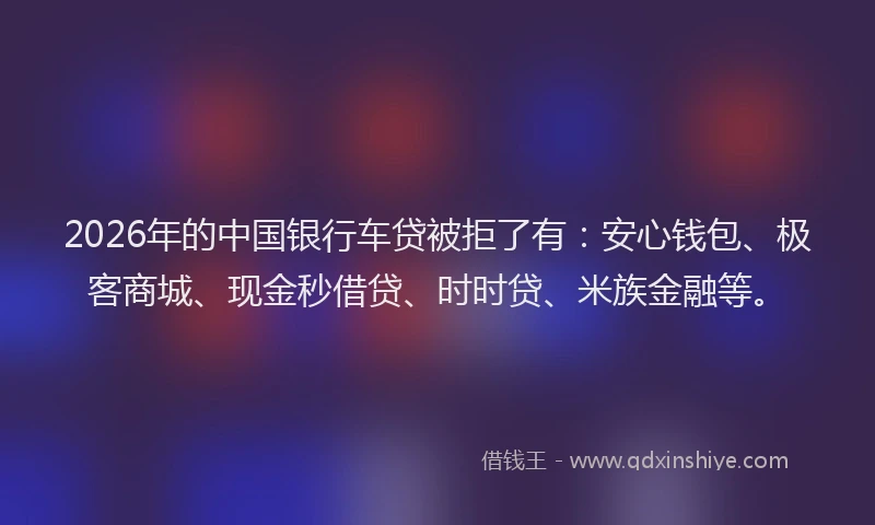 2026年的中国银行车贷被拒了有：安心钱包、极客商城、现金秒借贷、时时贷、米族金融等。