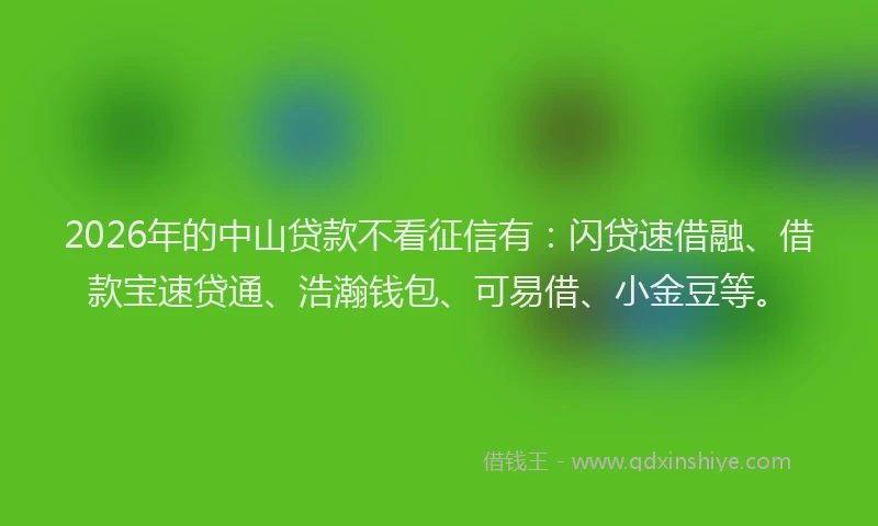 2026年的中山贷款不看征信有：闪贷速借融、借款宝速贷通、浩瀚钱包、可易借、小金豆等。