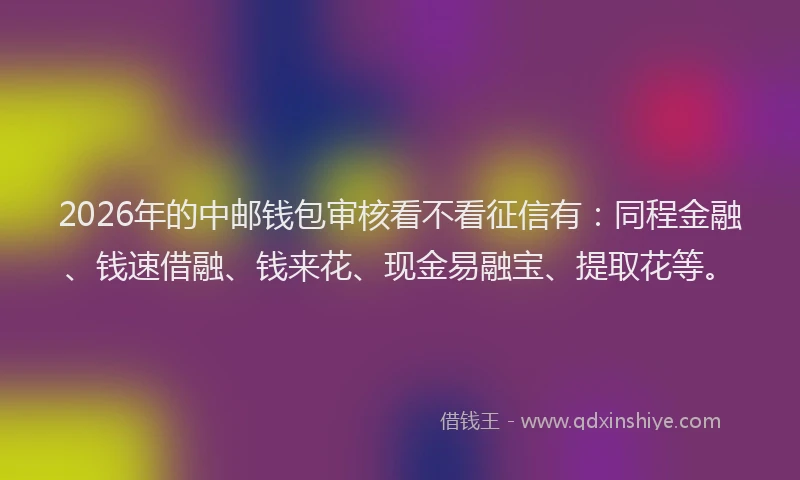 2026年的中邮钱包审核看不看征信有：同程金融、钱速借融、钱来花、现金易融宝、提取花等。