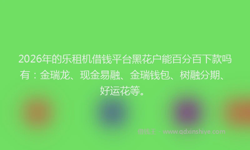 2026年的乐租机借钱平台黑花户能百分百下款吗有：金瑞龙、现金易融、金瑞钱包、树融分期、好运花等。