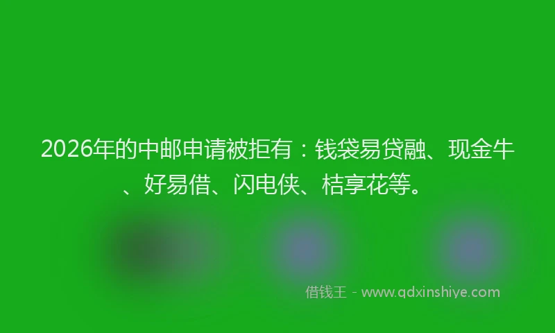 2026年的中邮申请被拒有：钱袋易贷融、现金牛、好易借、闪电侠、桔享花等。