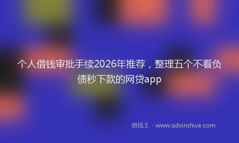 个人借钱审批手续2026年推荐,整理五个不看负债秒下款的网贷app