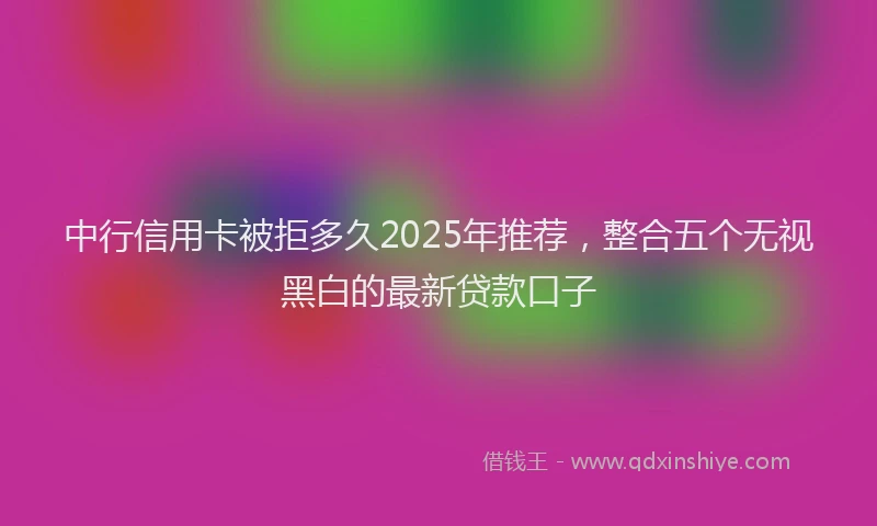 中行信用卡被拒多久2025年推荐，整合五个无视黑白的最新贷款口子
